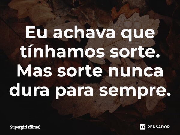 ⁠Eu achava que tínhamos sorte. Mas sorte nunca dura para sempre.... Frase de Supergirl (filme).