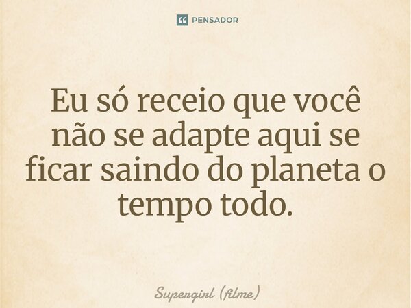 ⁠Eu só receio que você não se adapte aqui se ficar saindo do planeta o tempo todo.... Frase de Supergirl (filme).