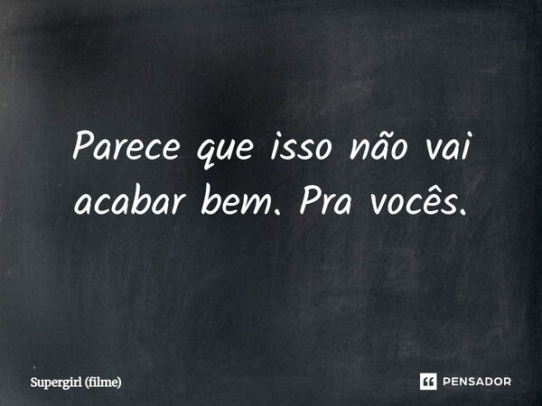 ⁠Parece que isso não vai acabar bem. Pra vocês.... Frase de Supergirl (filme).