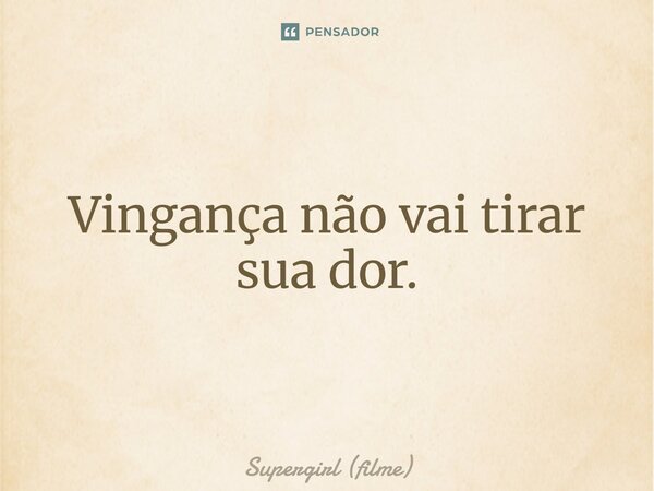 ⁠Vingança não vai tirar sua dor.... Frase de Supergirl (filme).