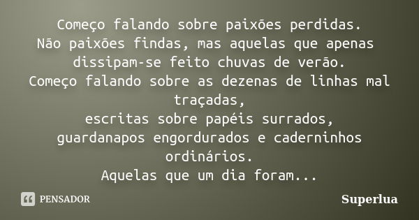 Começo falando sobre paixões perdidas. Não paixões findas, mas aquelas que apenas dissipam-se feito chuvas de verão. Começo falando sobre as dezenas de linhas m... Frase de Superlua.