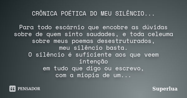 CRÔNICA POÉTICA DO MEU SILÊNCIO... Para todo escárnio que encobre as dúvidas sobre de quem sinto saudades, e toda celeuma sobre meus poemas desestruturados, meu... Frase de Superlua.