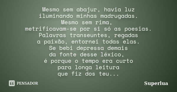 Mesmo sem abajur, havia luz iluminando minhas madrugadas. Mesmo sem rima, metrificavam-se por si só as poesias. Palavras transeuntes, regadas a paixão, entornei... Frase de Superlua.