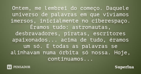 Ontem, me lembrei do começo. Daquele universo de palavras em que vivíamos imersos, inicialmente no ciberespaço. Éramos tudo: astronautas, desbravadores, piratas... Frase de Superlua.