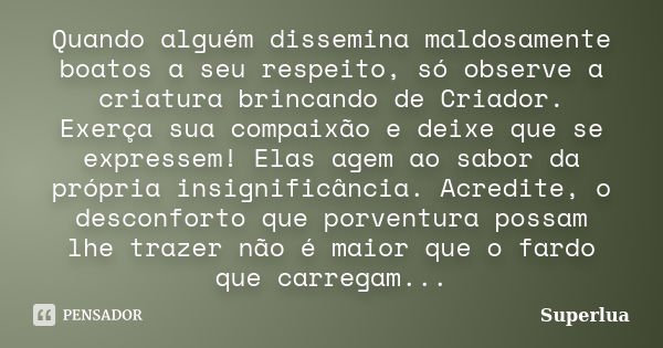 Quando alguém dissemina maldosamente boatos a seu respeito, só observe a criatura brincando de Criador. Exerça sua compaixão e deixe que se expressem! Elas agem... Frase de Superlua.