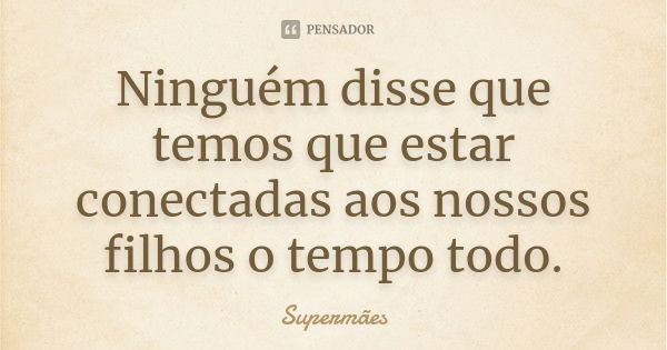 Ninguém disse que temos que estar conectadas aos nossos filhos o tempo todo.... Frase de Supermães.