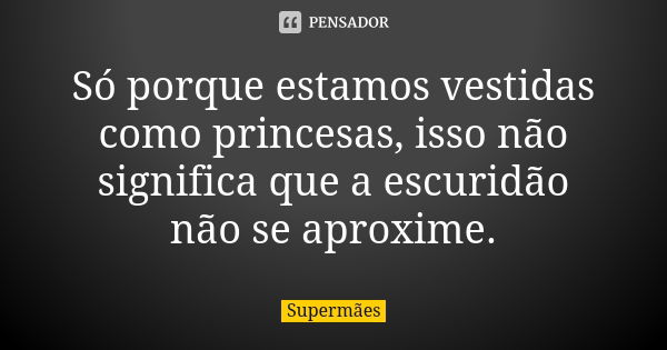 Só porque estamos vestidas como princesas, isso não significa que a escuridão não se aproxime.... Frase de Supermães.