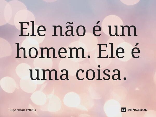 ⁠Ele não é um homem. Ele é uma coisa.... Frase de Superman (2025).