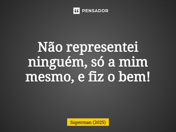 ⁠Não representei ninguém, só a mim mesmo, e fiz o bem!... Frase de Superman (2025).