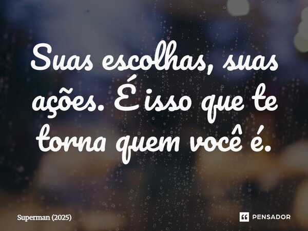 ⁠Suas escolhas, suas ações. É isso que te torna quem você é.... Frase de Superman (2025).