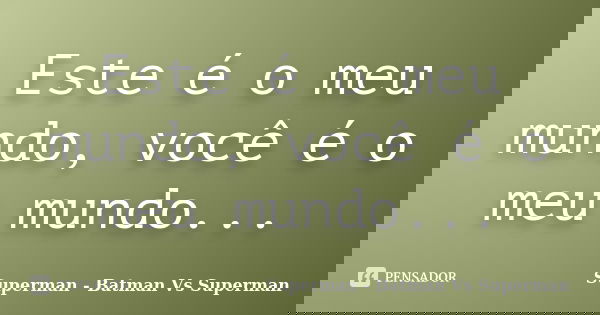 Este é o meu mundo, você é o meu mundo...... Frase de Superman - Batman Vs Superman.