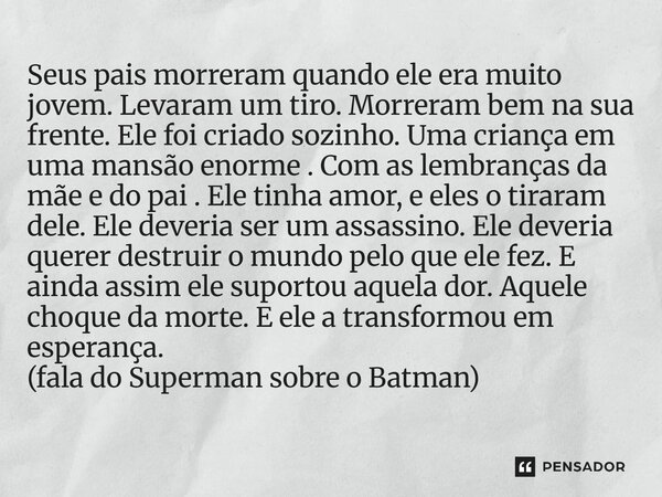 Seus pais morreram quando ele era muito jovem. Levaram um tiro. Morreram bem na sua frente. Ele foi criado sozinho. Uma criança em uma mansão enorme . Com as l... Frase de Superman.