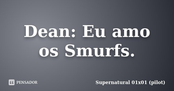 Dean: Eu amo os Smurfs.... Frase de Supernatural 01x01 (pilot).