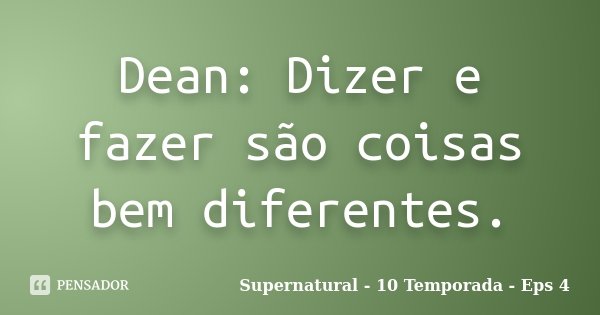 Dean: Dizer e fazer são coisas bem diferentes.... Frase de Supernatural - 10 Temporada - Eps 4.