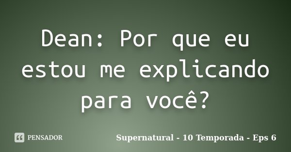 Dean: Por que eu estou me explicando para você?... Frase de Supernatural - 10 Temporada - Eps 6.