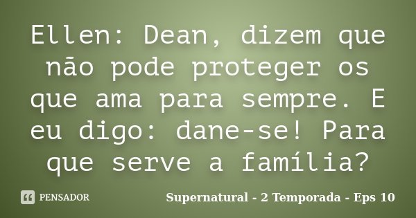 Ellen: Dean, dizem que não pode proteger os que ama para sempre. E eu digo: dane-se! Para que serve a família?... Frase de Supernatural - 2 Temporada - Eps 10.