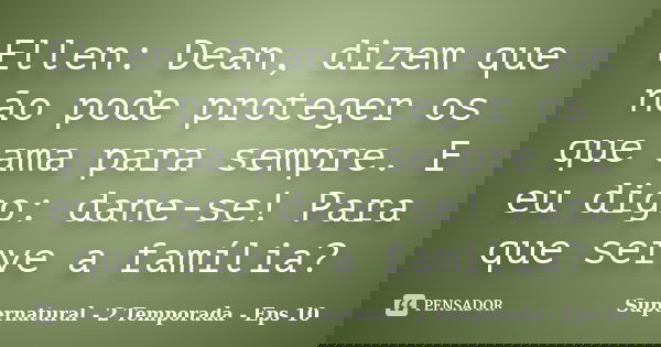 Ellen: Dean, dizem que não pode proteger os que ama para sempre. E eu digo: dane-se! Para que serve a família?... Frase de Supernatural - 2 Temporada - Eps 10.