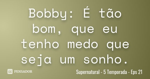 Bobby: É tão bom, que eu tenho medo que seja um sonho.... Frase de Supernatural - 5 Temporada - Eps 21.