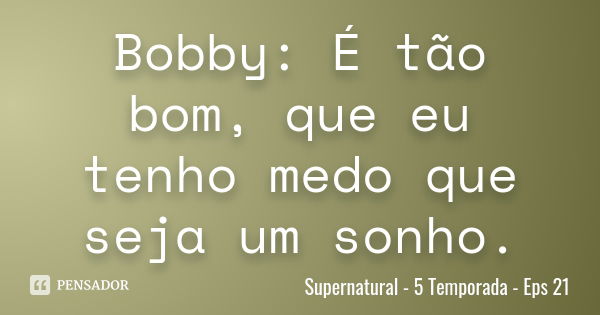 Bobby: É tão bom, que eu tenho medo que seja um sonho.... Frase de Supernatural - 5 Temporada - Eps 21.