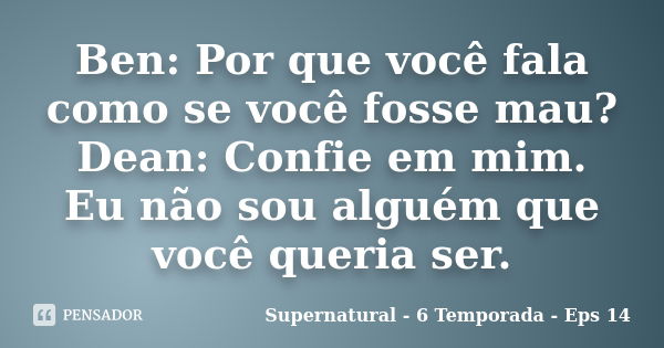 Ben: Por que você fala como se você fosse mau? Dean: Confie em mim. Eu não sou alguém que você queria ser.... Frase de Supernatural - 6 Temporada - Eps 14.