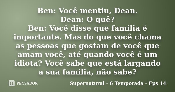 Ben: Você mentiu, Dean. Dean: O quê? Ben: Você disse que família é importante. Mas do que você chama as pessoas que gostam de você que amam você, até quando voc... Frase de Supernatural - 6 Temporada - Eps 14.