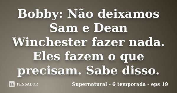 Bobby: Não deixamos Sam e Dean Winchester fazer nada. Eles fazem o que precisam. Sabe disso.... Frase de Supernatural - 6 temporada - eps 19.