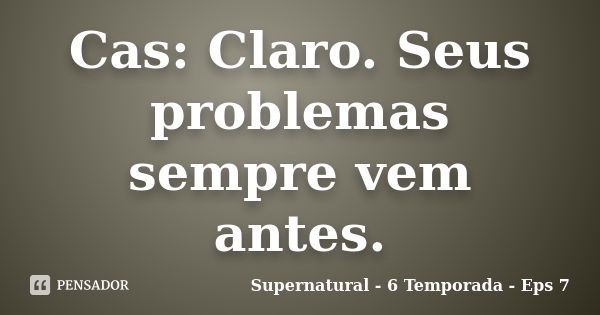 Cas: Claro. Seus problemas sempre vem antes.... Frase de Supernatural - 6 Temporada - Eps 7.