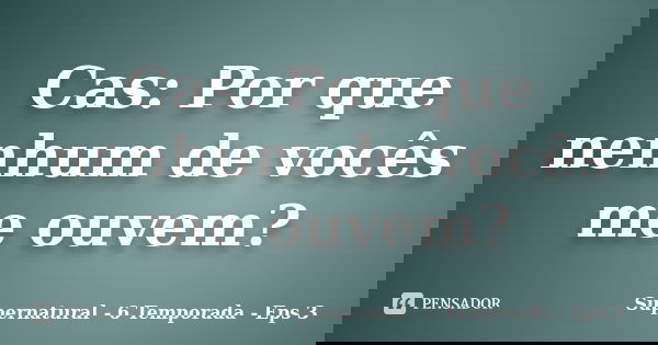Cas: Por que nenhum de vocês me ouvem?... Frase de Supernatural - 6 Temporada - Eps 3.