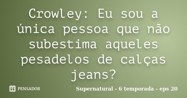 Crowley: Eu sou a única pessoa que não subestima aqueles pesadelos de calças jeans?... Frase de Supernatural - 6 temporada - eps 20.