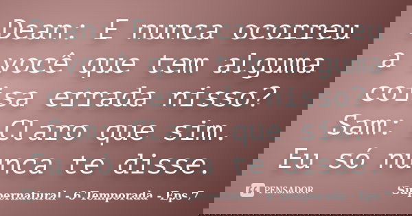 Dean: E nunca ocorreu a você que tem alguma coisa errada nisso? Sam: Claro que sim. Eu só nunca te disse.... Frase de Supernatural - 6 Temporada - Eps 7.