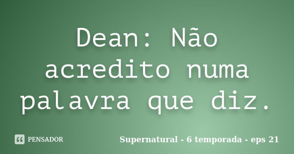 Dean: Não acredito numa palavra que diz.... Frase de Supernatural - 6 temporada - eps 21.