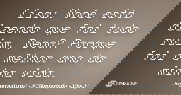 Lisa: Você está dizendo que foi tudo ruim, Dean? Porque foi o melhor ano da minha vida.... Frase de Supernatural - 6 Temporada - Eps 1.