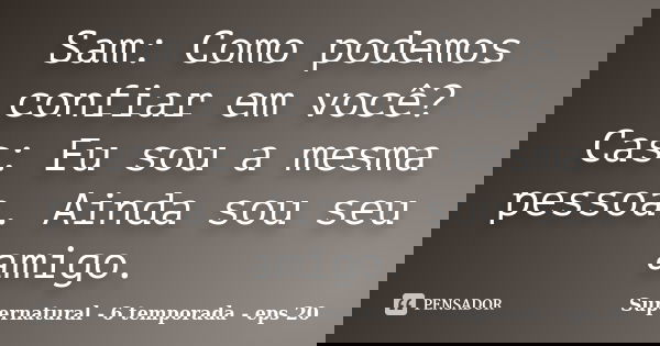 Sam: Como podemos confiar em você? Cas: Eu sou a mesma pessoa. Ainda sou seu amigo.... Frase de Supernatural - 6 temporada - eps 20.