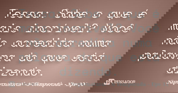 Tessa: Sabe o que é mais incrível? Você não acredita numa palavra do que está dizendo.... Frase de Supernatural - 6 Temporada - Eps 11.