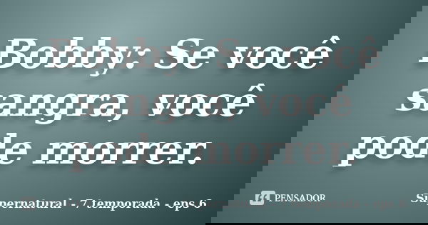 Bobby: Se você sangra, você pode morrer.... Frase de Supernatural - 7 temporada - eps 6.