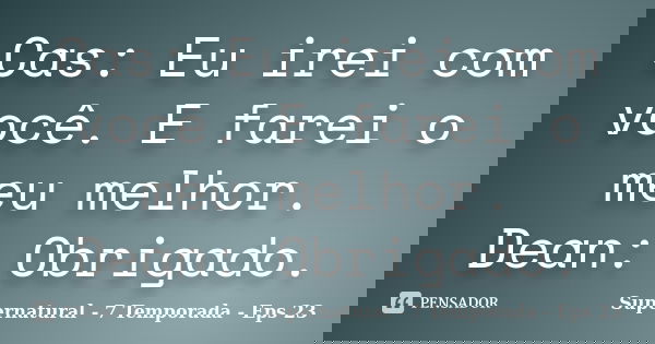 Cas: Eu irei com você. E farei o meu melhor. Dean: Obrigado.... Frase de Supernatural - 7 Temporada - Eps 23.
