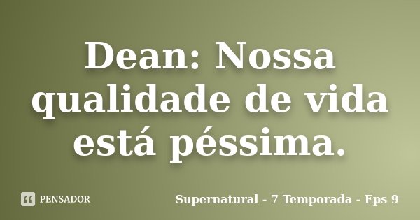 Dean: Nossa qualidade de vida está péssima.... Frase de Supernatural - 7 Temporada - Eps 9.