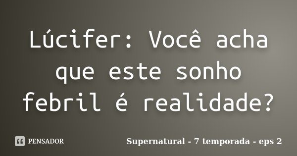 Lúcifer: Você acha que este sonho febril é realidade?... Frase de Supernatural - 7 temporada - eps 2.