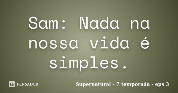 Sam: Nada na nossa vida é simples.... Frase de Supernatural - 7 temporada - eps 3.