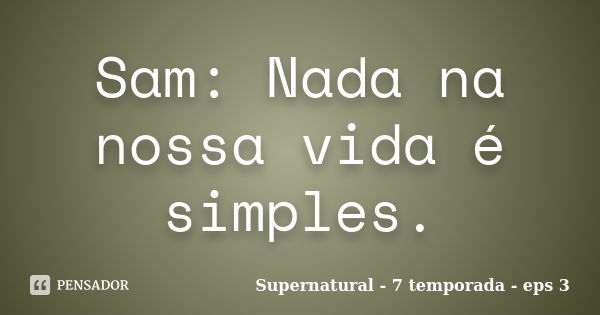 Sam: Nada na nossa vida é simples.... Frase de Supernatural - 7 temporada - eps 3.