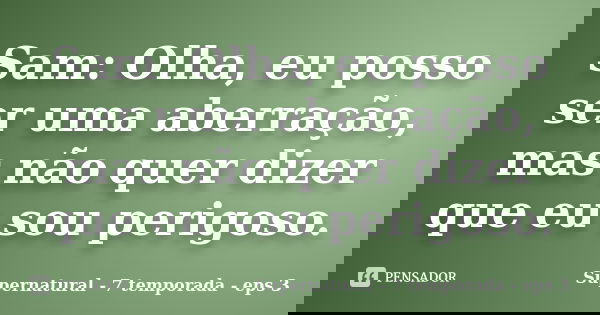 Sam: Olha, eu posso ser uma aberração, mas não quer dizer que eu sou perigoso.... Frase de Supernatural - 7 temporada - eps 3.
