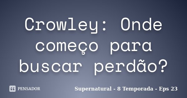 Crowley: Onde começo para buscar perdão?... Frase de Supernatural - 8 Temporada - Eps 23.