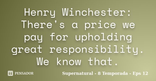 Henry Winchester: There's a price we pay for upholding great responsibility. We know that.... Frase de Supernatural - 8 Temporada - Eps 12.