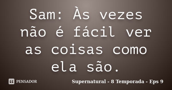 Sam: Às vezes não é fácil ver as coisas como ela são.... Frase de Supernatural - 8 Temporada - Eps 9.