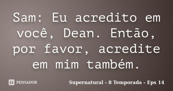 Sam: Eu acredito em você, Dean. Então, por favor, acredite em mim também.... Frase de Supernatural - 8 Temporada - Eps 14.