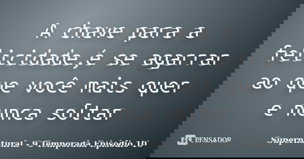 A chave para a felicidade,é se agarrar ao que você mais quer e nunca soltar... Frase de Supernatural - 9 Temporada Episódio 10.