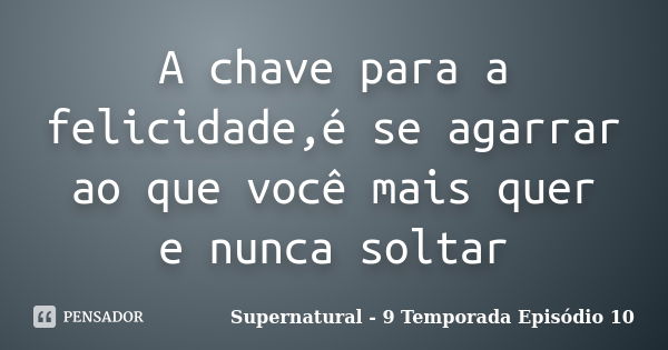 A chave para a felicidade,é se agarrar ao que você mais quer e nunca soltar... Frase de Supernatural - 9 Temporada Episódio 10.