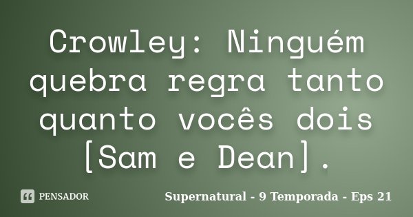 Crowley: Ninguém quebra regra tanto quanto vocês dois [Sam e Dean].... Frase de Supernatural - 9 Temporada - Eps 21.