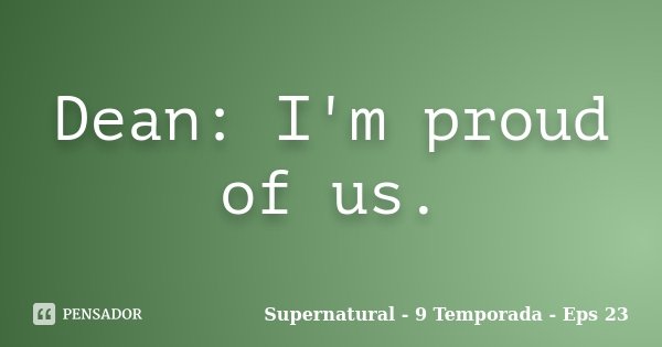 Dean: I'm proud of us.... Frase de Supernatural - 9 Temporada - Eps 23.