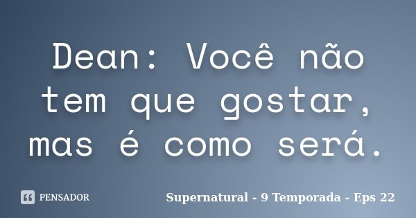 Dean: Você não tem que gostar, mas é como será.... Frase de Supernatural - 9 Temporada - Eps 22.